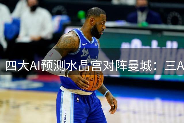 四大AI预测水晶宫对阵曼城：三AI看强客胜，豆宝预估平局