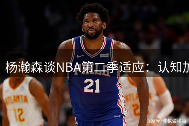 杨瀚森谈NBA第二季适应：认知加深，状态更从容